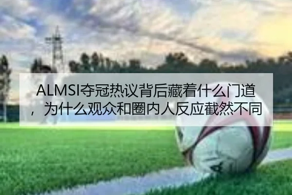 ALMSI夺冠热议背后藏着什么门道，为什么观众和圈内人反应截然不同
