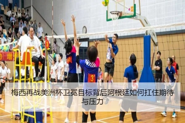梅西再战美洲杯卫冕目标背后阿根廷如何扛住期待与压力