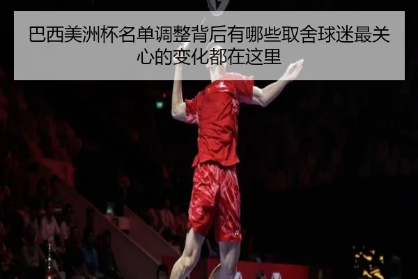 巴西美洲杯名单调整背后有哪些取舍球迷最关心的变化都在这里