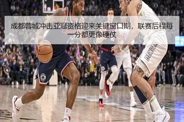 成都蓉城冲击亚冠资格迎来关键窗口期，联赛后程每一分都更像硬仗